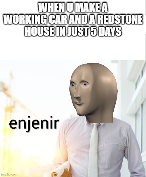 Meme man Engineer | WHEN U MAKE A WORKING CAR AND A REDSTONE HOUSE IN JUST 5 DAYS | image tagged in meme man engineer | made w/ Imgflip meme maker