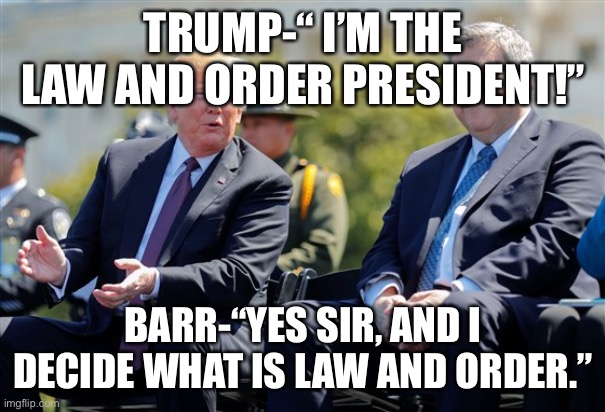 Barr | TRUMP-“ I’M THE LAW AND ORDER PRESIDENT!”; BARR-“YES SIR, AND I DECIDE WHAT IS LAW AND ORDER.” | image tagged in trump barr | made w/ Imgflip meme maker