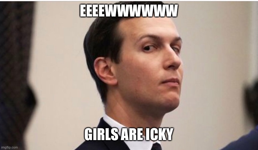 Jared | EEEEWWWWWW; GIRLS ARE ICKY | image tagged in jared kushner | made w/ Imgflip meme maker