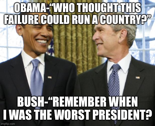 Obama | OBAMA-“WHO THOUGHT THIS FAILURE COULD RUN A COUNTRY?”; BUSH-“REMEMBER WHEN I WAS THE WORST PRESIDENT? | image tagged in bush obama | made w/ Imgflip meme maker