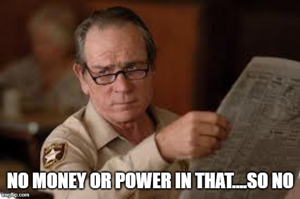 no country for old men tommy lee jones | NO MONEY OR POWER IN THAT....SO NO | image tagged in no country for old men tommy lee jones | made w/ Imgflip meme maker