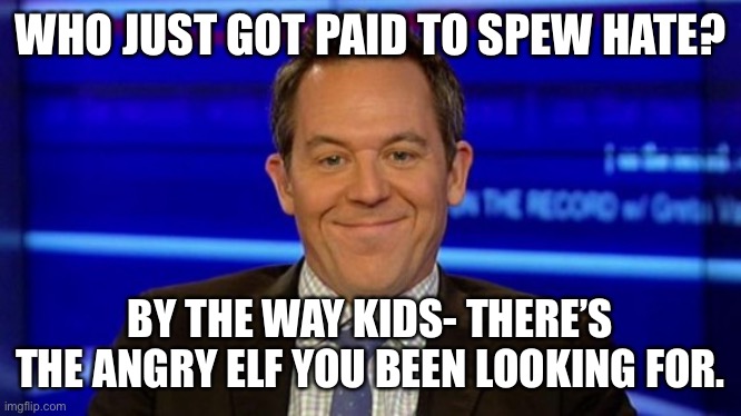 Angry lil guy | WHO JUST GOT PAID TO SPEW HATE? BY THE WAY KIDS- THERE’S THE ANGRY ELF YOU BEEN LOOKING FOR. | image tagged in greg gutfeld smirk | made w/ Imgflip meme maker