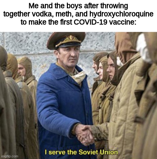 COVID Vaccine | Me and the boys after throwing together vodka, meth, and hydroxychloroquine to make the first COVID-19 vaccine: | image tagged in i serve the soviet union | made w/ Imgflip meme maker