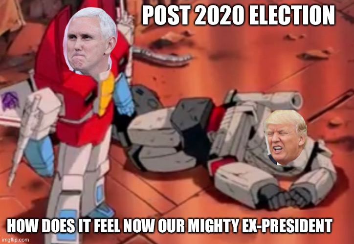 Post 2020 election | POST 2020 ELECTION; HOW DOES IT FEEL NOW OUR MIGHTY EX-PRESIDENT | image tagged in donald trump,mike pence,transformers megatron and starscream | made w/ Imgflip meme maker