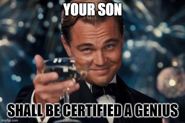 Leonardo Dicaprio Cheers Meme | YOUR SON SHALL BE CERTIFIED A GENIUS | image tagged in memes,leonardo dicaprio cheers | made w/ Imgflip meme maker