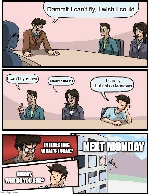 Boardroom Meeting Suggestion | Dammit I can't fly, I wish I could; I can't fly either; The sky hates me; I can fly, but not on Mondays; NEXT MONDAY; INTERESTING, WHAT'S TODAY? FRIDAY, WHY DO YOU ASK? | image tagged in memes,boardroom meeting suggestion | made w/ Imgflip meme maker
