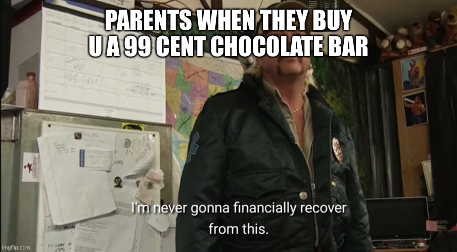 I hate parents sometimes | PARENTS WHEN THEY BUY U A 99 CENT CHOCOLATE BAR | image tagged in im never gonna financially recover from this | made w/ Imgflip meme maker