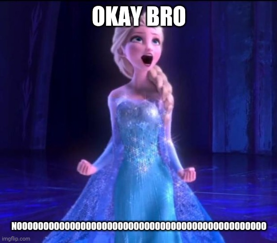 OKAY BRO NOOOOOOOOOOOOOOOOOOOOOOOOOOOOOOOOOOOOOOOOOOOOOOO | image tagged in let it go | made w/ Imgflip meme maker
