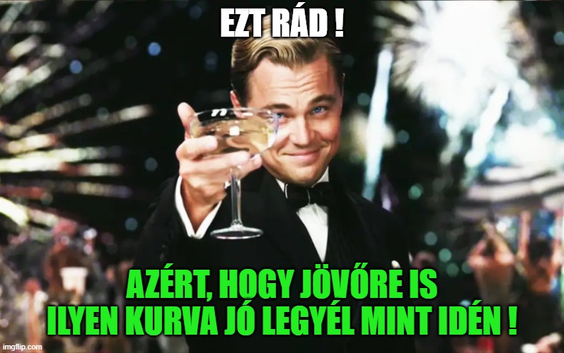 EZT RÁD ! AZÉRT, HOGY JÖVŐRE IS ILYEN KURVA JÓ LEGYÉL MINT IDÉN ! | made w/ Imgflip meme maker