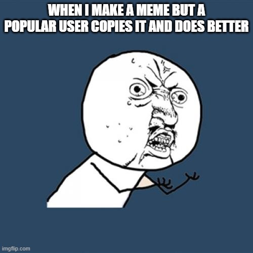 Y U No | WHEN I MAKE A MEME BUT A POPULAR USER COPIES IT AND DOES BETTER | image tagged in memes,y u no | made w/ Imgflip meme maker