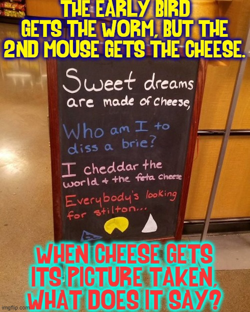 What happens to the hole when the cheese is gone? | "THE EARLY BIRD GETS THE WORM, BUT THE 2ND MOUSE GETS THE CHEESE. WHEN CHEESE GETS ITS PICTURE TAKEN, WHAT DOES IT SAY? | image tagged in vince vance,sweet dreams,cheese,who am i,memes,funny quotes | made w/ Imgflip meme maker