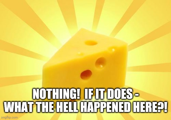Cheese Time | NOTHING!  IF IT DOES - WHAT THE HELL HAPPENED HERE?! | image tagged in cheese time | made w/ Imgflip meme maker