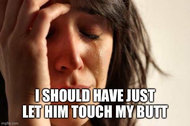 First World Problems Meme | I SHOULD HAVE JUST LET HIM TOUCH MY BUTT | image tagged in memes,first world problems | made w/ Imgflip meme maker