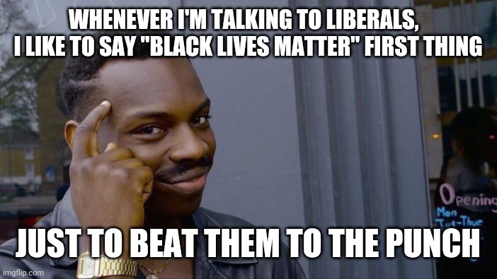 Politics and stuff | WHENEVER I'M TALKING TO LIBERALS,  
I LIKE TO SAY "BLACK LIVES MATTER" FIRST THING; JUST TO BEAT THEM TO THE PUNCH | image tagged in memes,roll safe think about it | made w/ Imgflip meme maker