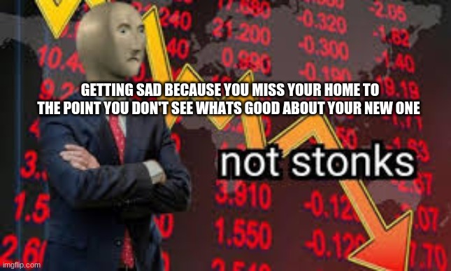 GETTING SAD BECAUSE YOU MISS YOUR HOME TO THE POINT YOU DON'T SEE WHATS GOOD ABOUT YOUR NEW ONE | image tagged in changeisgood | made w/ Imgflip meme maker