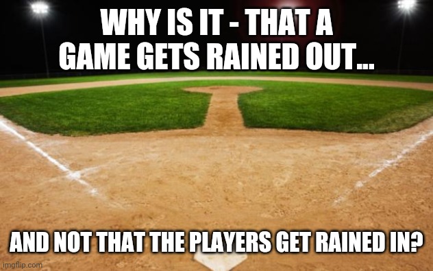 Hmmm | WHY IS IT - THAT A GAME GETS RAINED OUT... AND NOT THAT THE PLAYERS GET RAINED IN? | image tagged in baseball | made w/ Imgflip meme maker