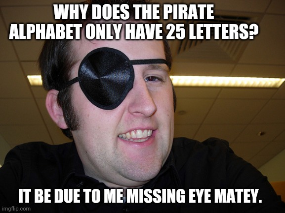 Pirate puns | WHY DOES THE PIRATE ALPHABET ONLY HAVE 25 LETTERS? IT BE DUE TO ME MISSING EYE MATEY. | image tagged in guy with eye patch | made w/ Imgflip meme maker