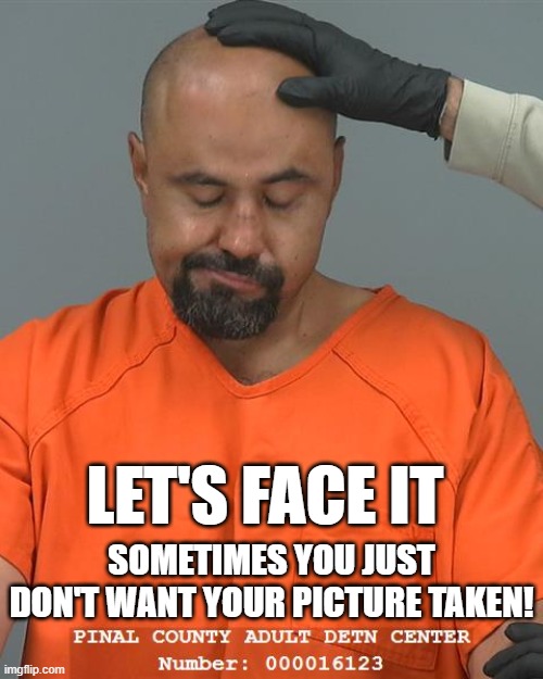 Pinal County Mug | LET'S FACE IT; SOMETIMES YOU JUST DON'T WANT YOUR PICTURE TAKEN! | image tagged in pinal county mugshot,arrested,prisoner | made w/ Imgflip meme maker