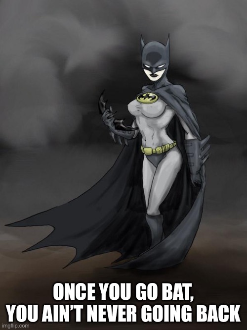 Batgirlfriend | ONCE YOU GO BAT, YOU AIN’T NEVER GOING BACK | image tagged in batgirlfriend | made w/ Imgflip meme maker