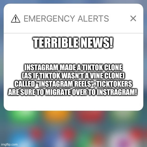 BREAKING NEWS! | TERRIBLE NEWS! INSTAGRAM MADE A TIKTOK CLONE (AS IF TIKTOK WASN'T A VINE CLONE) CALLED "INSTAGRAM REELS". TICKTOKERS ARE SURE TO MIGRATE OVER TO INSTRAGRAM! | image tagged in emergency alert | made w/ Imgflip meme maker