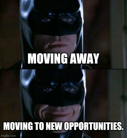 Batman Smiles Meme | MOVING AWAY MOVING TO NEW OPPORTUNITIES. | image tagged in memes,batman smiles | made w/ Imgflip meme maker