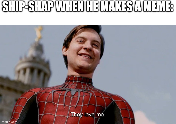 They Love Me | SHIP-SHAP WHEN HE MAKES A MEME: | image tagged in they love me | made w/ Imgflip meme maker