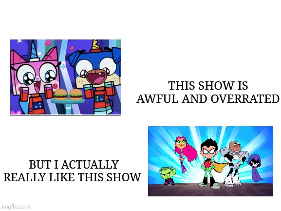 opinon 2 | THIS SHOW IS AWFUL AND OVERRATED; BUT I ACTUALLY REALLY LIKE THIS SHOW | image tagged in unikitty,memes,teen titans go,overrated,cartoon network | made w/ Imgflip meme maker