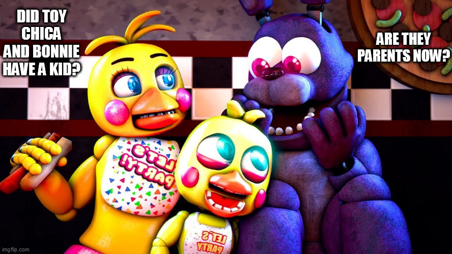 Toy Chica Memes | DID TOY CHICA AND BONNIE HAVE A KID? ARE THEY PARENTS NOW? | image tagged in chica from fnaf 2 | made w/ Imgflip meme maker