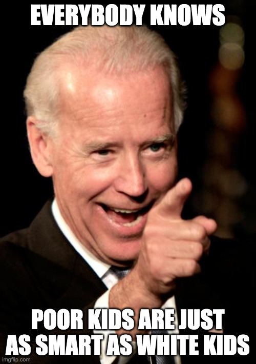 Smilin Biden Meme | EVERYBODY KNOWS POOR KIDS ARE JUST AS SMART AS WHITE KIDS | image tagged in memes,smilin biden | made w/ Imgflip meme maker