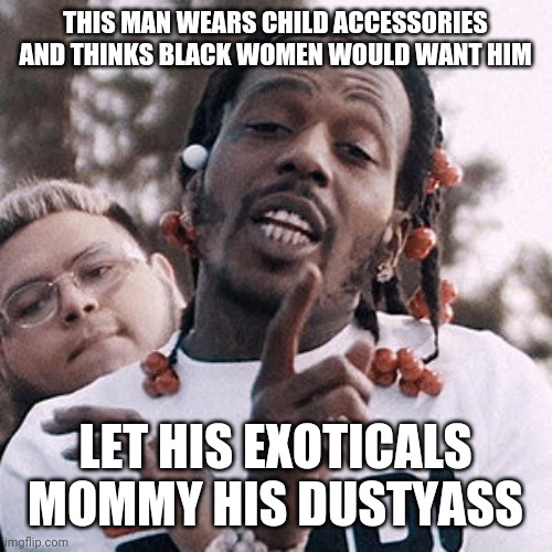Sauce walka a dustmale | THIS MAN WEARS CHILD ACCESSORIES AND THINKS BLACK WOMEN WOULD WANT HIM; LET HIS EXOTICALS MOMMY HIS DUSTYASS | image tagged in funny,so true memes,true,gtfo,lol,memes | made w/ Imgflip meme maker
