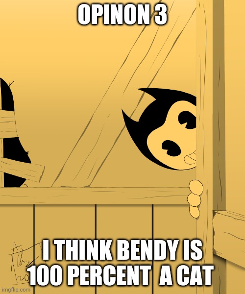 people are gonna hate me | OPINON 3; I THINK BENDY IS 100 PERCENT  A CAT | image tagged in bendy and the ink machine,cats | made w/ Imgflip meme maker