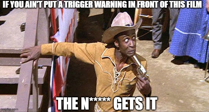 Cleavon Little Blazing Saddles | IF YOU AIN'T PUT A TRIGGER WARNING IN FRONT OF THIS FILM; THE N***** GETS IT | image tagged in cleavon little blazing saddles | made w/ Imgflip meme maker