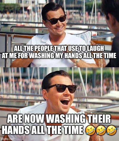 Washing your hands all the time | ALL THE PEOPLE THAT USE TO LAUGH AT ME FOR WASHING MY HANDS ALL THE TIME; ARE NOW WASHING THEIR HANDS ALL THE TIME 🤣🤣🤣 | image tagged in memes,leonardo dicaprio wolf of wall street,covid,washing hands,pandemic | made w/ Imgflip meme maker