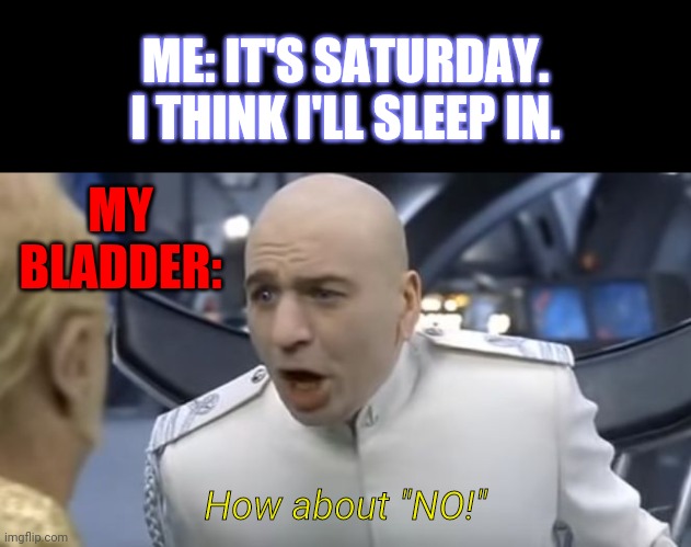 Every damn time! | ME: IT'S SATURDAY. I THINK I'LL SLEEP IN. MY BLADDER:; How about "NO!" | image tagged in narrow black strip background,how about no,memes,peeing,sleeping in,saturday | made w/ Imgflip meme maker