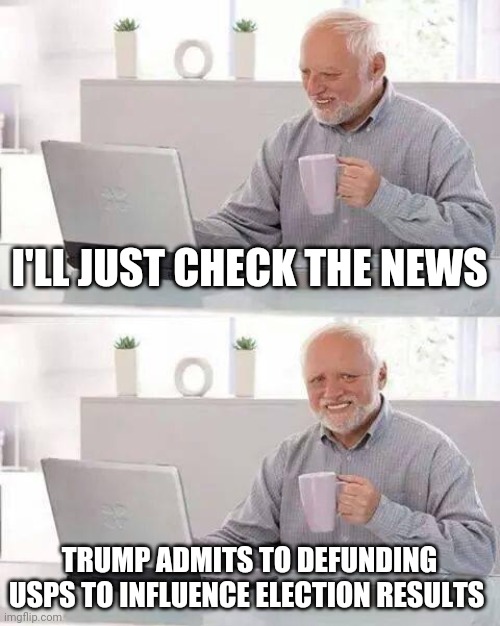 Hide the Pain: Voter Edition | I'LL JUST CHECK THE NEWS; TRUMP ADMITS TO DEFUNDING USPS TO INFLUENCE ELECTION RESULTS | image tagged in memes,hide the pain harold | made w/ Imgflip meme maker