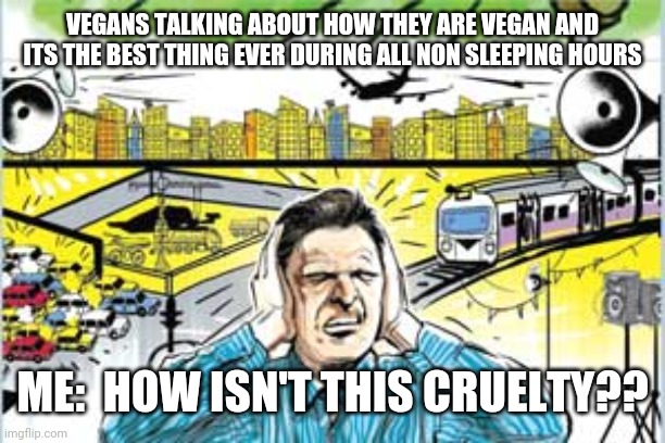 VEGANS TALKING ABOUT HOW THEY ARE VEGAN AND ITS THE BEST THING EVER DURING ALL NON SLEEPING HOURS ME:  HOW ISN'T THIS CRUELTY?? | made w/ Imgflip meme maker
