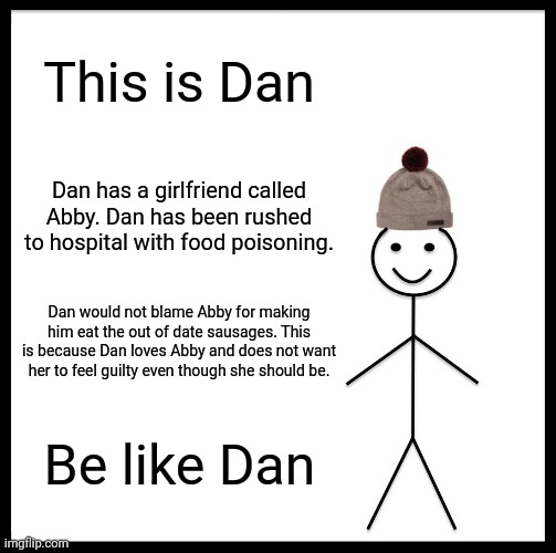 Be Like Bill | This is Dan; Dan has a girlfriend called Abby. Dan has been rushed to hospital with food poisoning. Dan would not blame Abby for making him eat the out of date sausages. This is because Dan loves Abby and does not want her to feel guilty even though she should be. Be like Dan | image tagged in memes,be like bill | made w/ Imgflip meme maker