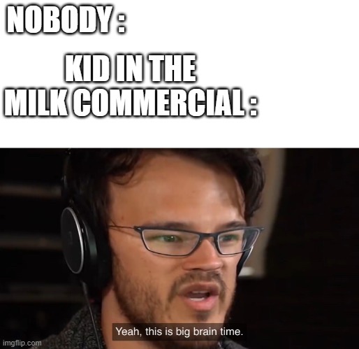 Yeah, this is big brain time | NOBODY :; KID IN THE MILK COMMERCIAL : | image tagged in yeah this is big brain time | made w/ Imgflip meme maker
