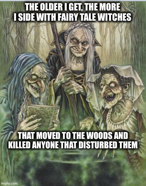 I can relate | THE OLDER I GET, THE MORE I SIDE WITH FAIRY TALE WITCHES; THAT MOVED TO THE WOODS AND KILLED ANYONE THAT DISTURBED THEM | image tagged in witches,woods,people,alone,memes,murder | made w/ Imgflip meme maker