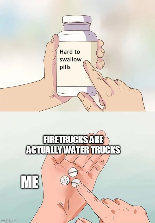 Hard To Swallow Pills | FIRETRUCKS ARE ACTUALLY WATER TRUCKS; ME | image tagged in memes,hard to swallow pills | made w/ Imgflip meme maker
