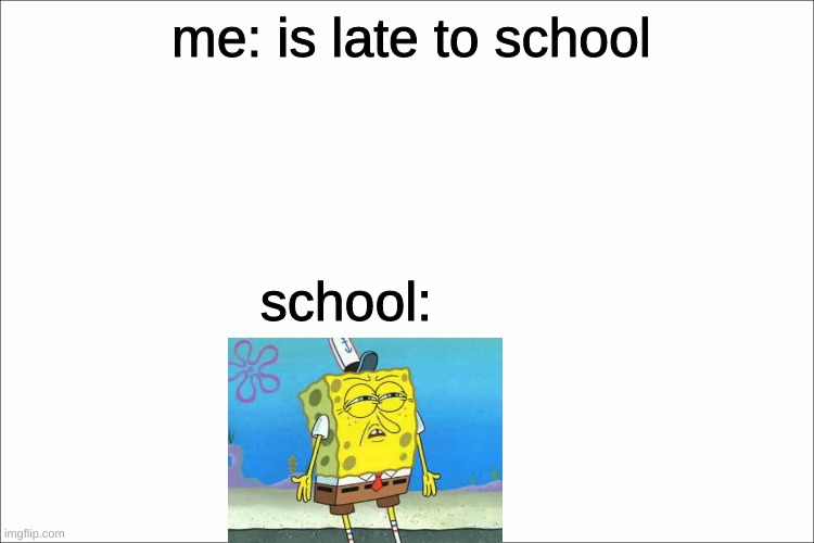 when ur late to school |  me: is late to school; school: | image tagged in spongebob,school,teacher,memes | made w/ Imgflip meme maker