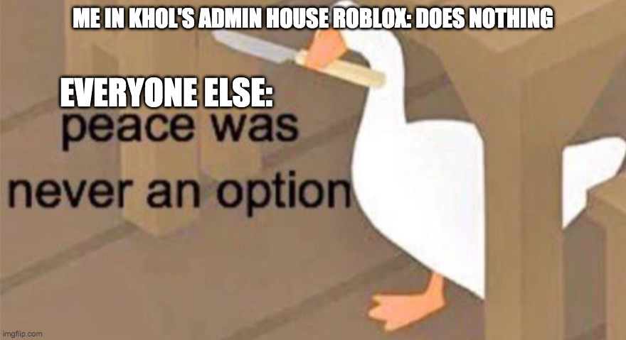 Untitled Goose Peace Was Never an Option | ME IN KHOL'S ADMIN HOUSE ROBLOX: DOES NOTHING; EVERYONE ELSE: | image tagged in untitled goose peace was never an option | made w/ Imgflip meme maker