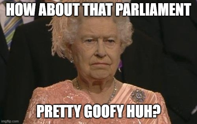 Queen Elizabeth London Olympics Not Amused | HOW ABOUT THAT PARLIAMENT; PRETTY GOOFY HUH? | image tagged in queen elizabeth london olympics not amused | made w/ Imgflip meme maker