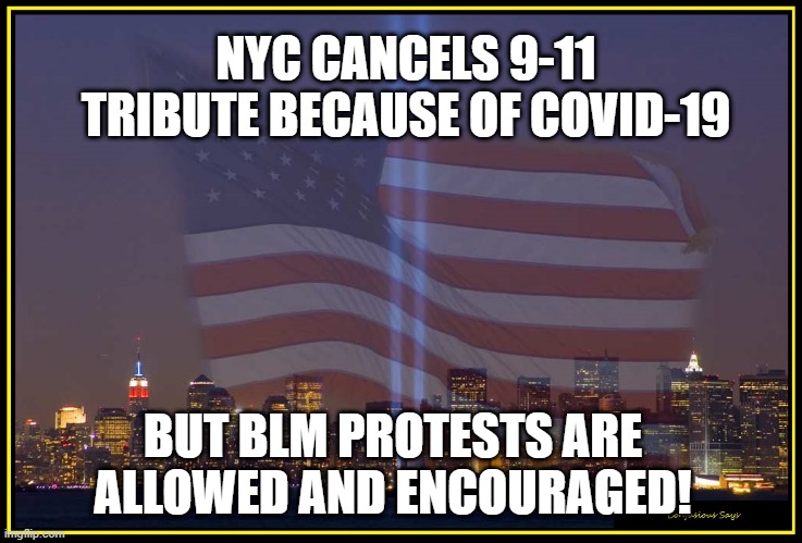 9-11 tribute | NYC CANCELS 9-11 TRIBUTE BECAUSE OF COVID-19; BUT BLM PROTESTS ARE ALLOWED AND ENCOURAGED! | image tagged in 9/11 memorial | made w/ Imgflip meme maker