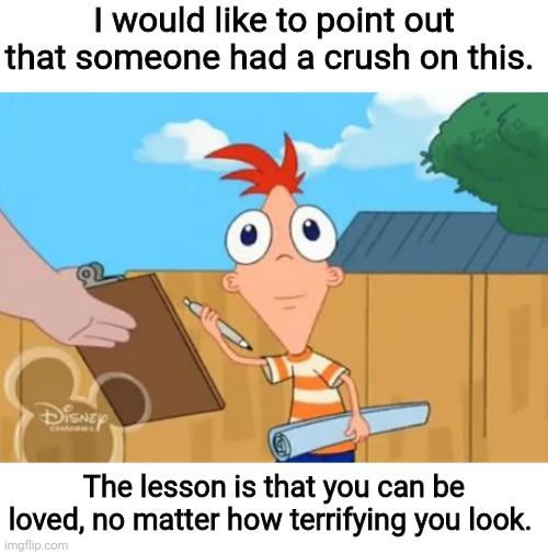 Phineas front face | I would like to point out that someone had a crush on this. The lesson is that you can be loved, no matter how terrifying you look. | image tagged in phineas front face | made w/ Imgflip meme maker