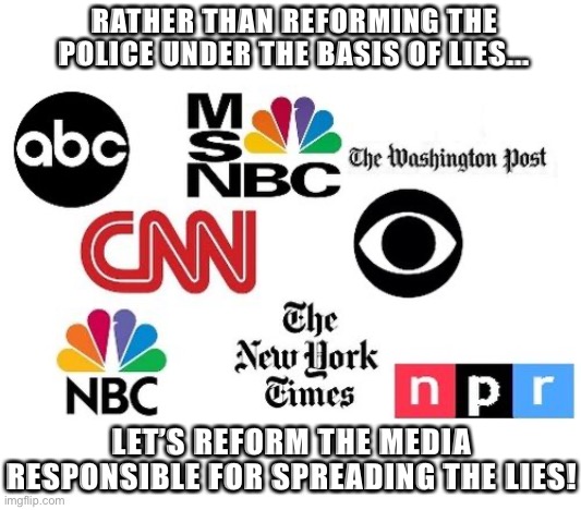 Media reform | RATHER THAN REFORMING THE POLICE UNDER THE BASIS OF LIES... LET’S REFORM THE MEDIA RESPONSIBLE FOR SPREADING THE LIES! | image tagged in fake news,police,biased media | made w/ Imgflip meme maker