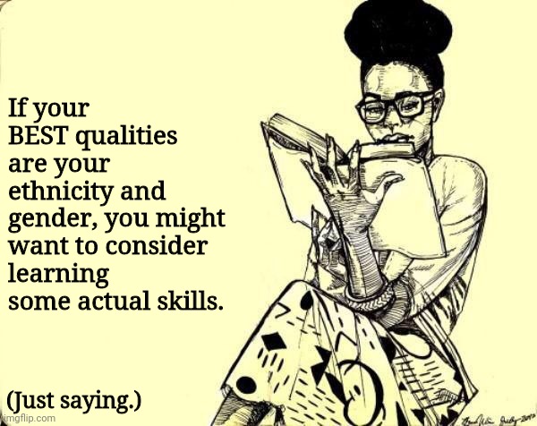 Black Woman Reading a Book | If your BEST qualities are your ethnicity and gender, you might want to consider learning some actual skills. (Just saying.) | image tagged in black woman reading a book | made w/ Imgflip meme maker