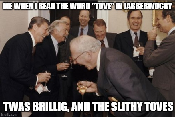 Twas brillig, and the slithy | ME WHEN I READ THE WORD "TOVE" IN JABBERWOCKY; TWAS BRILLIG, AND THE SLITHY TOVES | image tagged in memes,laughing men in suits,poems | made w/ Imgflip meme maker