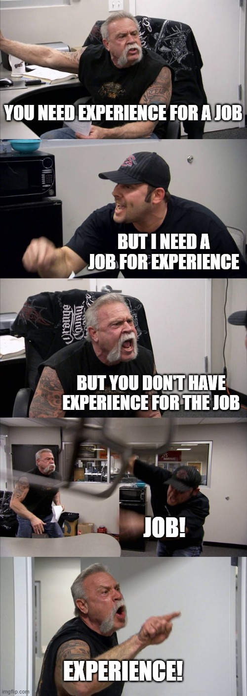 experience for job, job for experience | YOU NEED EXPERIENCE FOR A JOB; BUT I NEED A JOB FOR EXPERIENCE; BUT YOU DON'T HAVE EXPERIENCE FOR THE JOB; JOB! EXPERIENCE! | image tagged in memes,american chopper argument | made w/ Imgflip meme maker