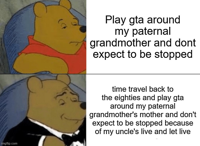 M games in 80s family homes | Play gta around my paternal grandmother and dont expect to be stopped; time travel back to the eighties and play gta around my paternal grandmother's mother and don't expect to be stopped because of my uncle's live and let live | image tagged in memes,tuxedo winnie the pooh,gta,grandma,mother | made w/ Imgflip meme maker
